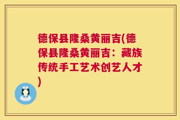 德保县隆桑黄丽吉(德保县隆桑黄丽吉:藏族传统手工艺术创艺人才) 德保县隆桑黄丽吉(德保县隆桑黄丽吉:藏族传统手工艺术创艺人才)
