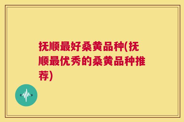 抚顺好桑黄品种(抚顺优秀的桑黄品种推荐)