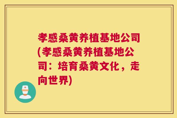 孝感桑黄养植基地公司(孝感桑黄养植基地公司:培育桑黄文化,走向世界) 孝感桑黄养植基地公司(孝感桑黄养植基地公司:培育桑黄文化,走向世界)