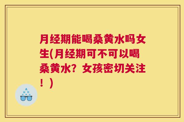 期能喝桑黄水吗女生(期可不可以喝桑黄水?女孩密切关注!) 期能喝桑黄水吗女生(期可不可以喝桑黄水?女孩密切关注!)