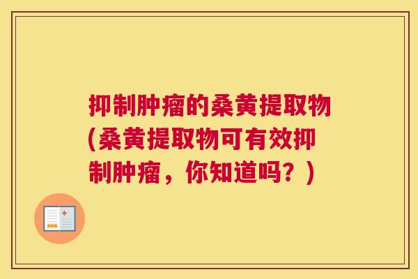 抑制的桑黄提取物(桑黄提取物可有效抑制,你知道吗?) 抑制的桑黄提取物(桑黄提取物可有效抑制,你知道吗?)