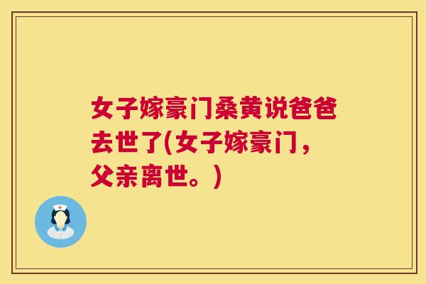 女子嫁豪门桑黄说爸爸去世了(女子嫁豪门,父亲离世。) 女子嫁豪门桑黄说爸爸去世了(女子嫁豪门,父亲离世。)