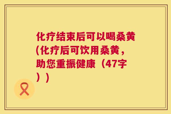结束后可以喝桑黄(后可饮用桑黄,助您重振健康(47字)) 结束后可以喝桑黄(后可饮用桑黄,助您重振健康(47字))