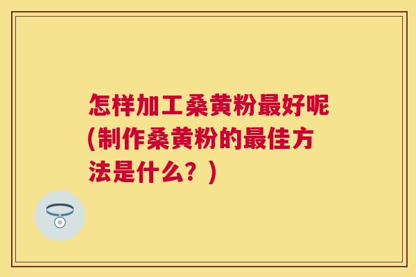 怎样加工桑黄粉好呢(制作桑黄粉的佳方法是什么?) 怎样加工桑黄粉好呢(制作桑黄粉的佳方法是什么?)
