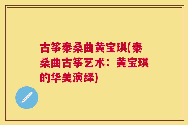 古筝秦桑曲黄宝琪(秦桑曲古筝艺术:黄宝琪的华美演绎) 古筝秦桑曲黄宝琪(秦桑曲古筝艺术:黄宝琪的华美演绎)