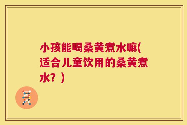 小孩能喝桑黄煮水嘛(适合儿童饮用的桑黄煮水?) 小孩能喝桑黄煮水嘛(适合儿童饮用的桑黄煮水?)
