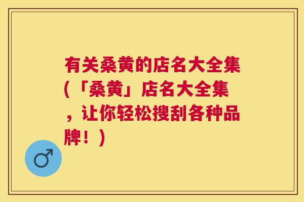 有关桑黄的店名大全集(「桑黄」店名大全集,让你轻松搜刮各种品牌!) 有关桑黄的店名大全集(「桑黄」店名大全集,让你轻松搜刮各种品牌!)