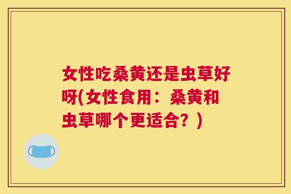 女性吃桑黄还是虫草好呀(女性食用:桑黄和虫草哪个更适合?) 女性吃桑黄还是虫草好呀(女性食用:桑黄和虫草哪个更适合?)