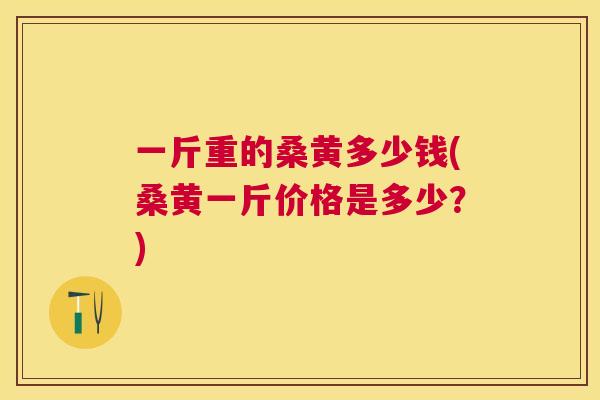 一斤重的桑黄多少钱(桑黄一斤价格是多少?) 一斤重的桑黄多少钱(桑黄一斤价格是多少?)
