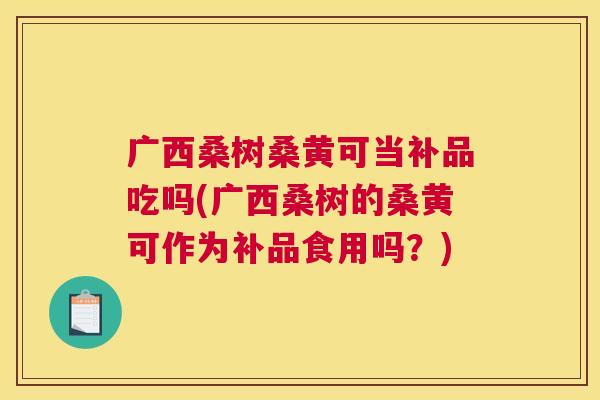 广西桑树桑黄可当补品吃吗(广西桑树的桑黄可作为补品食用吗？)