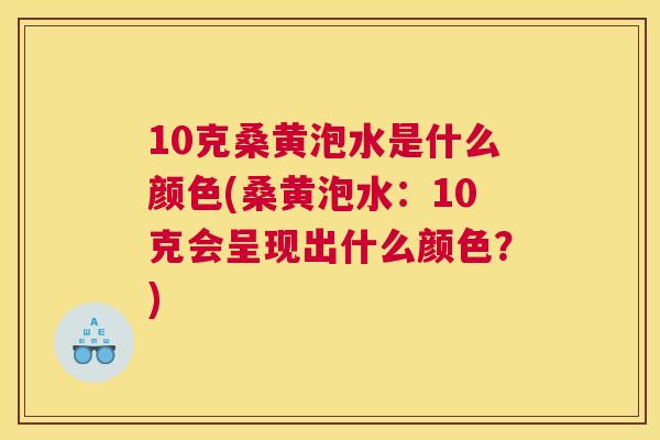 10克桑黄泡水是什么颜色(桑黄泡水:10克会呈现出什么颜色?) 10克桑黄泡水是什么颜色(桑黄泡水:10克会呈现出什么颜色?)