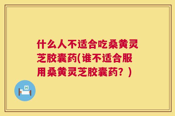 什么人不适合吃桑黄灵芝胶囊药(谁不适合服用桑黄灵芝胶囊药?) 什么人不适合吃桑黄灵芝胶囊药(谁不适合服用桑黄灵芝胶囊药?)
