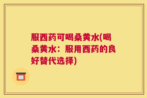 服西药可喝桑黄水(喝桑黄水:服用西药的良好替代选择) 服西药可喝桑黄水(喝桑黄水:服用西药的良好替代选择)