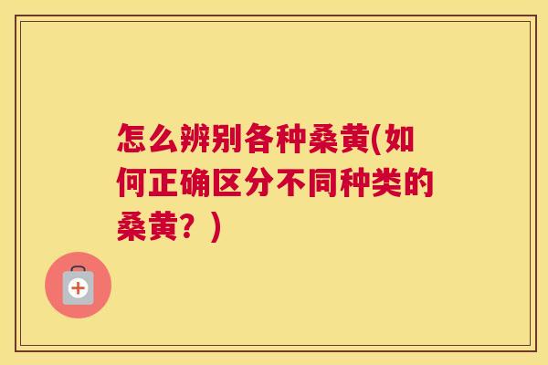 怎么辨别各种桑黄(如何正确区分不同种类的桑黄?) 怎么辨别各种桑黄(如何正确区分不同种类的桑黄?)