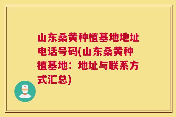山东桑黄种植基地地址电话号码(山东桑黄种植基地:地址与联系方式汇总) 山东桑黄种植基地地址电话号码(山东桑黄种植基地:地址与联系方式汇总)