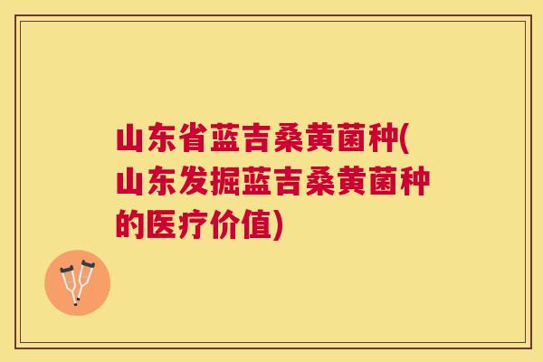 山东省蓝吉桑黄菌种(山东发掘蓝吉桑黄菌种的医疗价值) 山东省蓝吉桑黄菌种(山东发掘蓝吉桑黄菌种的医疗价值)