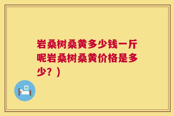 岩桑树桑黄多少钱一斤呢岩桑树桑黄价格是多少？)