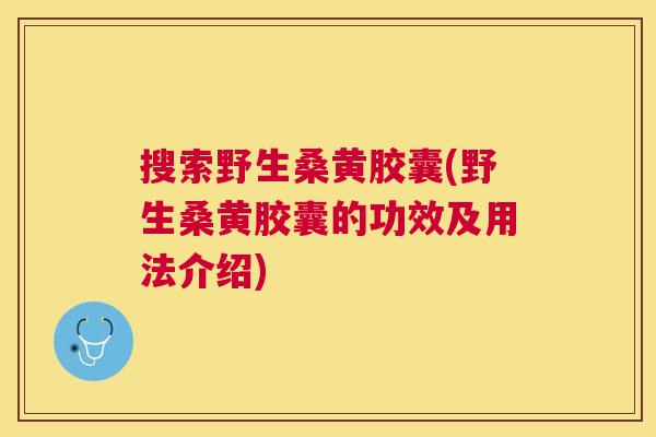 搜索野生桑黄胶囊(野生桑黄胶囊的功效及用法介绍) 搜索野生桑黄胶囊(野生桑黄胶囊的功效及用法介绍)