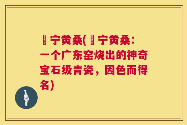 俀宁黄桑(俀宁黄桑:一个广东窑烧出的神奇宝石级青瓷,因色而得名) 俀宁黄桑(俀宁黄桑:一个广东窑烧出的神奇宝石级青瓷,因色而得名)