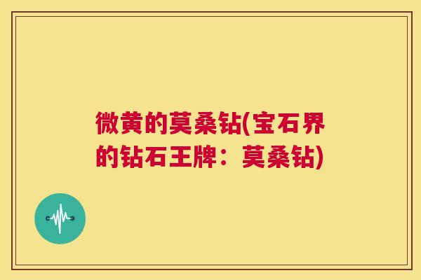 微黄的莫桑钻(宝石界的钻石王牌:莫桑钻) 微黄的莫桑钻(宝石界的钻石王牌:莫桑钻)