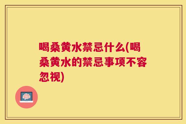 喝桑黄水禁忌什么(喝桑黄水的禁忌事项不容忽视)