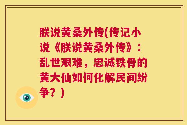 朕说黄桑外传(传记小说《朕说黄桑外传》:乱世艰难,忠诚铁骨的黄大仙如何化解民间纷争?) 朕说黄桑外传(传记小说《朕说黄桑外传》:乱世艰难,忠诚铁骨的黄大仙如何化解民间纷争?)