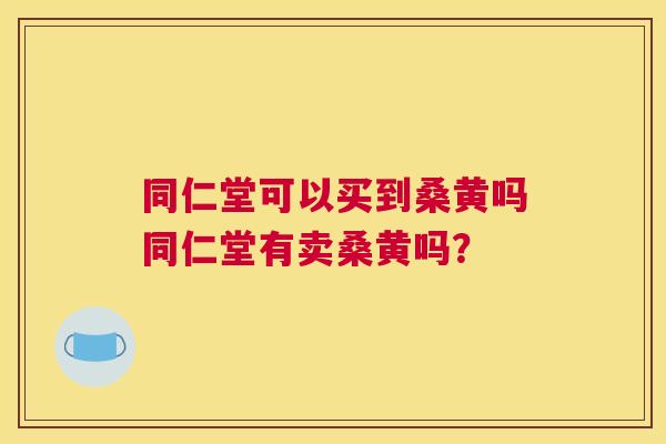 同仁堂可以买到桑黄吗同仁堂有卖桑黄吗? 同仁堂可以买到桑黄吗同仁堂有卖桑黄吗?