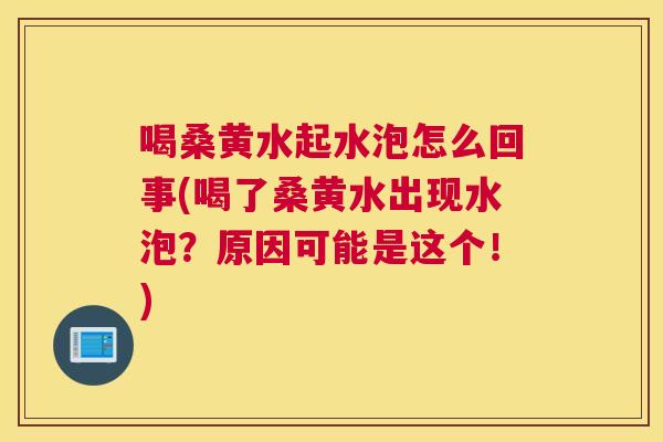 喝桑黄水起水泡怎么回事(喝了桑黄水出现水泡?原因可能是这个!) 喝桑黄水起水泡怎么回事(喝了桑黄水出现水泡?原因可能是这个!)