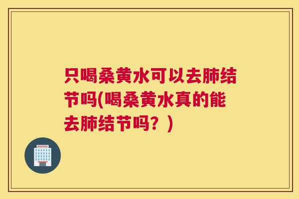 只喝桑黄水可以去结节吗(喝桑黄水真的能去结节吗?) 只喝桑黄水可以去结节吗(喝桑黄水真的能去结节吗?)