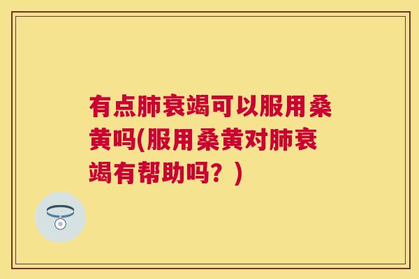 有点衰竭可以服用桑黄吗(服用桑黄对衰竭有帮助吗?) 有点衰竭可以服用桑黄吗(服用桑黄对衰竭有帮助吗?)