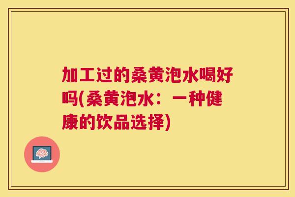 加工过的桑黄泡水喝好吗(桑黄泡水:一种健康的饮品选择) 加工过的桑黄泡水喝好吗(桑黄泡水:一种健康的饮品选择)
