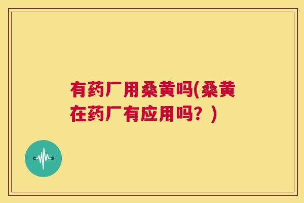 有药厂用桑黄吗(桑黄在药厂有应用吗？)