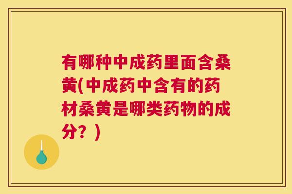 有哪种中成药里面含桑黄(中成药中含有的药材桑黄是哪类的成分?) 有哪种中成药里面含桑黄(中成药中含有的药材桑黄是哪类的成分?)