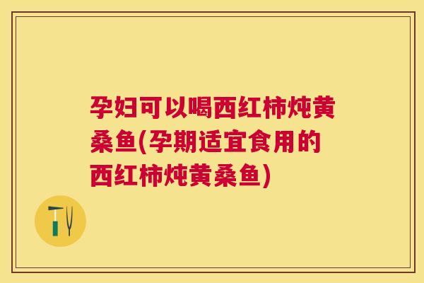 孕妇可以喝西红柿炖黄桑鱼(孕期适宜食用的西红柿炖黄桑鱼) 孕妇可以喝西红柿炖黄桑鱼(孕期适宜食用的西红柿炖黄桑鱼)