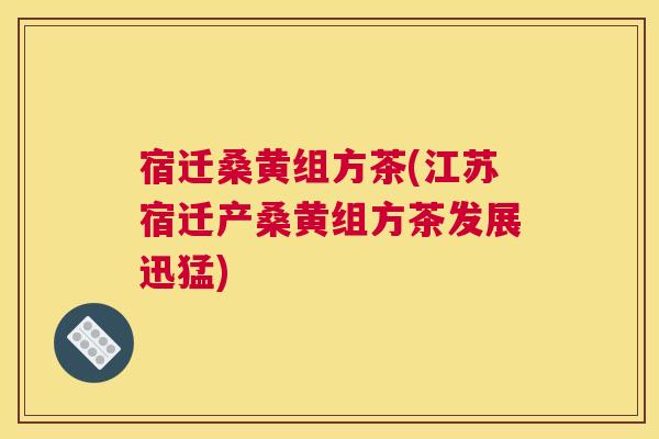宿迁桑黄组方茶(江苏宿迁产桑黄组方茶发展迅猛) 宿迁桑黄组方茶(江苏宿迁产桑黄组方茶发展迅猛)