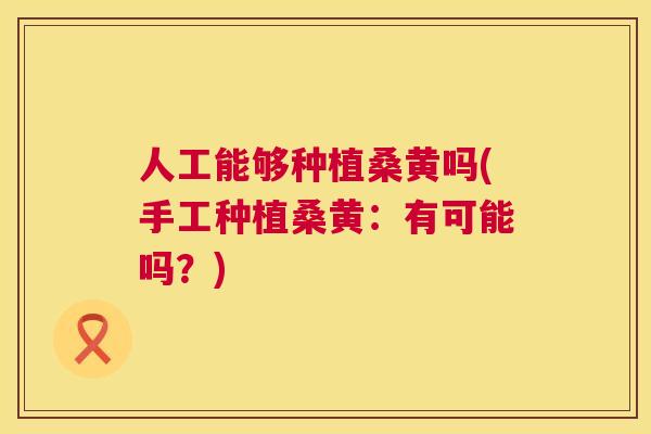 人工能够种植桑黄吗(手工种植桑黄:有可能吗?) 人工能够种植桑黄吗(手工种植桑黄:有可能吗?)