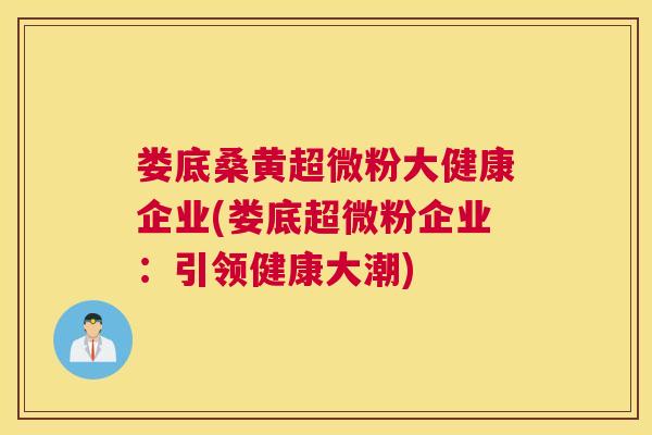 娄底桑黄超微粉大健康企业(娄底超微粉企业:引领健康大潮) 娄底桑黄超微粉大健康企业(娄底超微粉企业:引领健康大潮)