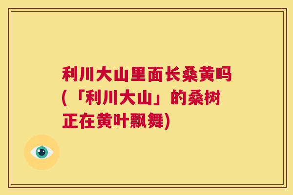 利川大山里面长桑黄吗(「利川大山」的桑树正在黄叶飘舞) 利川大山里面长桑黄吗(「利川大山」的桑树正在黄叶飘舞)