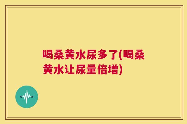 喝桑黄水尿多了(喝桑黄水让尿量倍增) 喝桑黄水尿多了(喝桑黄水让尿量倍增)