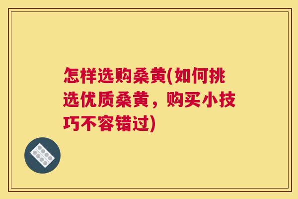 怎样选购桑黄(如何挑选优质桑黄，购买小技巧不容错过)