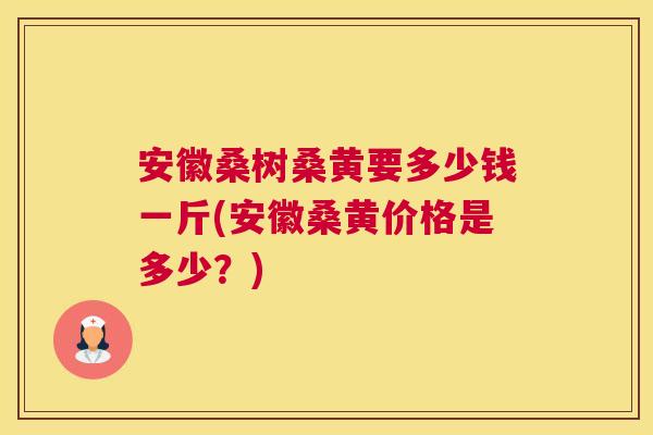 安徽桑树桑黄要多少钱一斤(安徽桑黄价格是多少?) 安徽桑树桑黄要多少钱一斤(安徽桑黄价格是多少?)