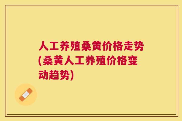 人工养殖桑黄价格走势(桑黄人工养殖价格变动趋势) 人工养殖桑黄价格走势(桑黄人工养殖价格变动趋势)