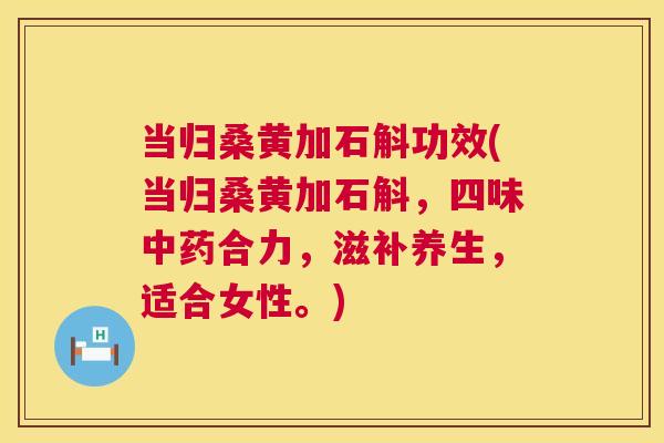 当归桑黄加石斛功效(当归桑黄加石斛,四味合力,滋补养生,适合女性。) 当归桑黄加石斛功效(当归桑黄加石斛,四味合力,滋补养生,适合女性。)