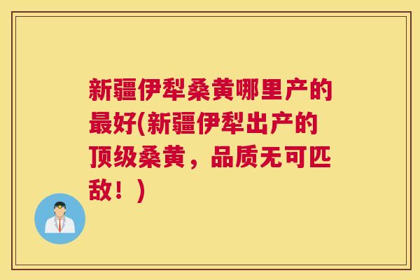 新疆伊犁桑黄哪里产的好(新疆伊犁出产的桑黄,品质无可匹敌!) 新疆伊犁桑黄哪里产的好(新疆伊犁出产的桑黄,品质无可匹敌!)