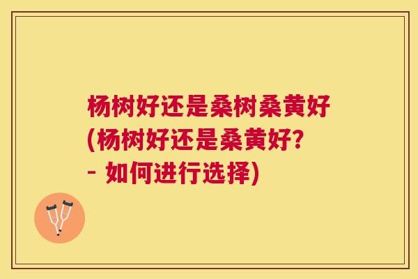 杨树好还是桑树桑黄好(杨树好还是桑黄好?- 如何进行选择) 杨树好还是桑树桑黄好(杨树好还是桑黄好?- 如何进行选择)