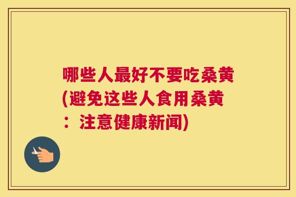 哪些人好不要吃桑黄(避免这些人食用桑黄:注意健康新闻) 哪些人好不要吃桑黄(避免这些人食用桑黄:注意健康新闻)