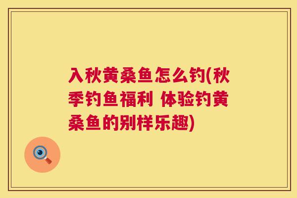 入秋黄桑鱼怎么钓(秋季钓鱼福利 体验钓黄桑鱼的别样乐趣) 入秋黄桑鱼怎么钓(秋季钓鱼福利 体验钓黄桑鱼的别样乐趣)