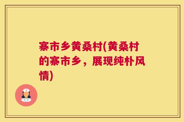 寨市乡黄桑村(黄桑村的寨市乡,展现纯朴风情) 寨市乡黄桑村(黄桑村的寨市乡,展现纯朴风情)