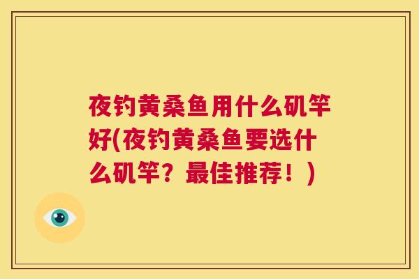 夜钓黄桑鱼用什么矶竿好(夜钓黄桑鱼要选什么矶竿?佳推荐!) 夜钓黄桑鱼用什么矶竿好(夜钓黄桑鱼要选什么矶竿?佳推荐!)