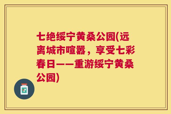 七绝绥宁黄桑公园(远离城市喧嚣,享受七彩春日——重游绥宁黄桑公园) 七绝绥宁黄桑公园(远离城市喧嚣,享受七彩春日——重游绥宁黄桑公园)
